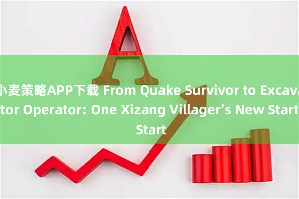小麦策略APP下载 From Quake Survivor to Excavator Operator: One Xizang Villager’s New Start
