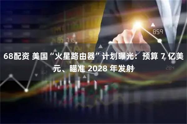 68配资 美国“火星路由器”计划曝光：预算 7 亿美元、瞄准 2028 年发射
