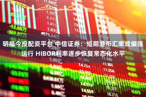 明福今投配资平台 中信证券：短期港币汇率或偏强运行 HIBOR利率逐步恢复常态化水平