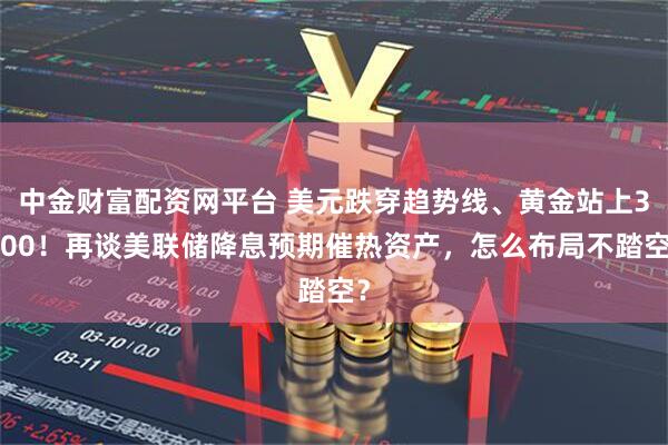 中金财富配资网平台 美元跌穿趋势线、黄金站上3400！再谈美联储降息预期催热资产，怎么布局不踏空？