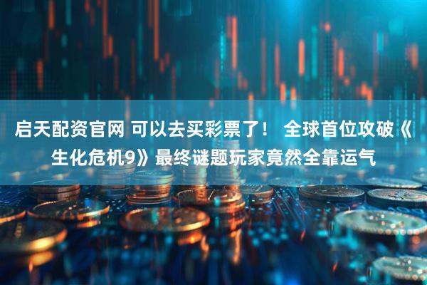 启天配资官网 可以去买彩票了！ 全球首位攻破《生化危机9》最终谜题玩家竟然全靠运气