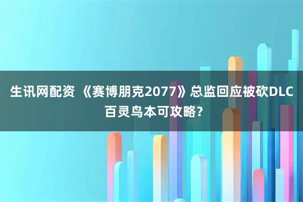 生讯网配资 《赛博朋克2077》总监回应被砍DLC 百灵鸟本可攻略？
