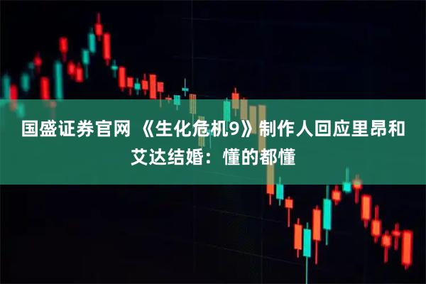 国盛证券官网 《生化危机9》制作人回应里昂和艾达结婚：懂的都懂