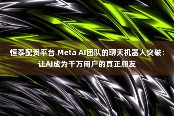 恒泰配资平台 Meta AI团队的聊天机器人突破：让AI成为千万用户的真正朋友