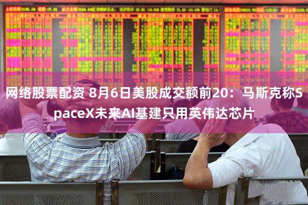 网络股票配资 8月6日美股成交额前20：马斯克称SpaceX未来AI基建只用英伟达芯片