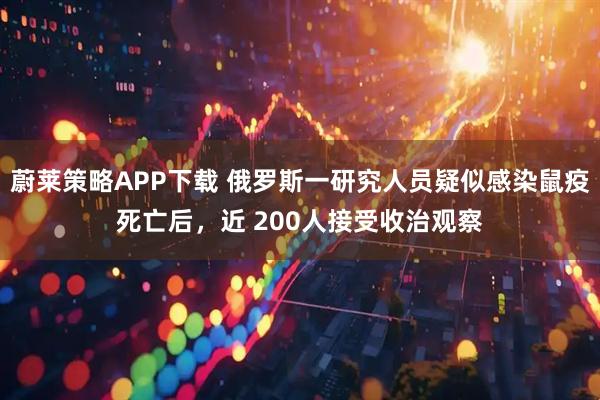 蔚莱策略APP下载 俄罗斯一研究人员疑似感染鼠疫死亡后，近 200人接受收治观察