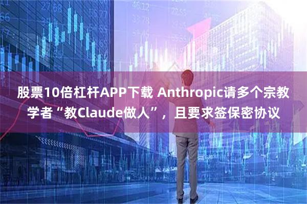 股票10倍杠杆APP下载 Anthropic请多个宗教学者“教Claude做人”，且要求签保密协议